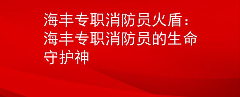 海丰专职消防员火盾：海丰专职消防员的生命守护神