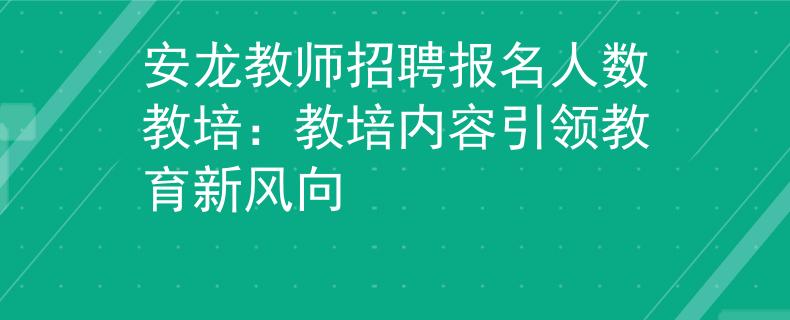 安龙教师招聘报名人数教培：教培内容引领教育新风向