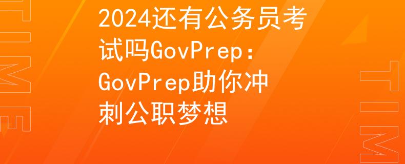 2024还有公务员考试吗GovPrep：GovPrep助你冲刺公职梦想