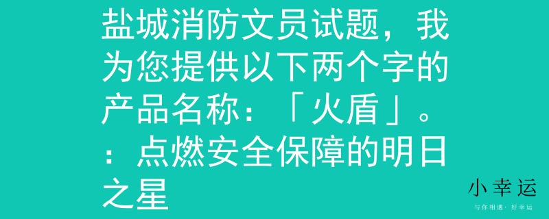 盐城消防文员试题根据盐城消防文员试题,我为您提供以下两个字的产品名称:「火盾」。:点燃安全保障的明日之星 盐城消防文员试题根据盐城消防文员试题,我为您提供以下两个字的产品名称:「火盾」。:点燃安全保障的明日之星