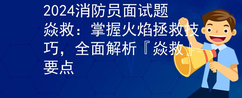 2024消防员面试题焱救:掌握火焰拯救技巧,全面解析『焱救』要点 2024消防员面试题焱救:掌握火焰拯救技巧,全面解析『焱救』要点