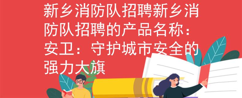 新乡消防队招聘新乡消防队招聘的产品名称:安卫:守护城市安全的强力大旗 新乡消防队招聘新乡消防队招聘的产品名称:安卫:守护城市安全的强力大旗