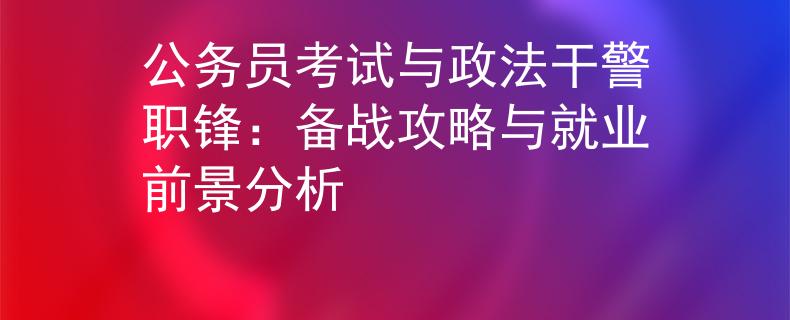公务员考试与政法干警职锋：备战攻略与就业前景分析