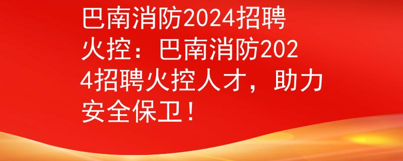 巴南消防2024招聘火控：巴南消防2024招聘火控人才，助力安全保卫！