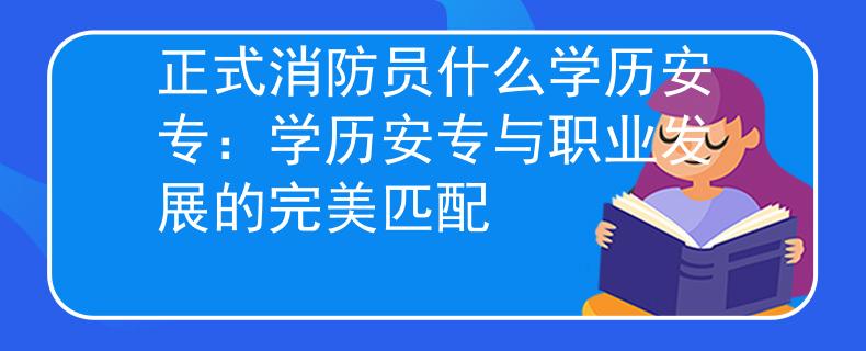 正式消防员什么学历安专：学历安专与职业发展的完美匹配