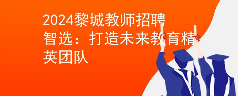 2024黎城教师招聘智选：打造未来教育精英团队