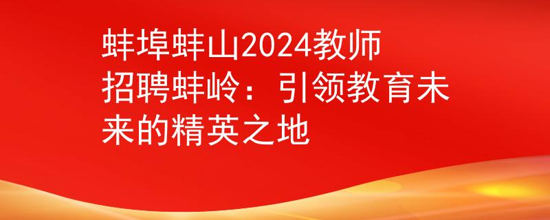 蚌埠蚌山2024教师招聘蚌岭：引领教育未来的精英之地