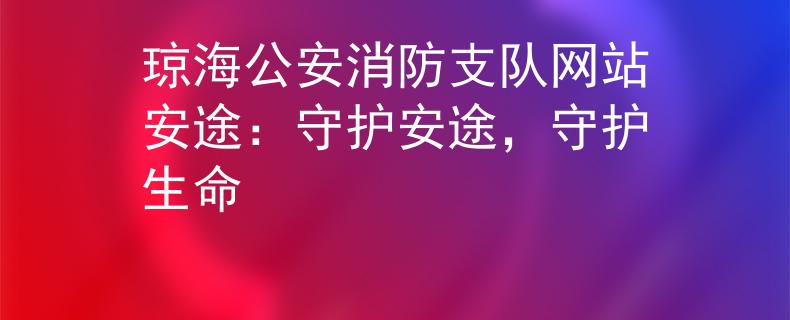 琼海公安消防支队网站安途:守护安途,守护生命 琼海公安消防支队网站安途:守护安途,守护生命