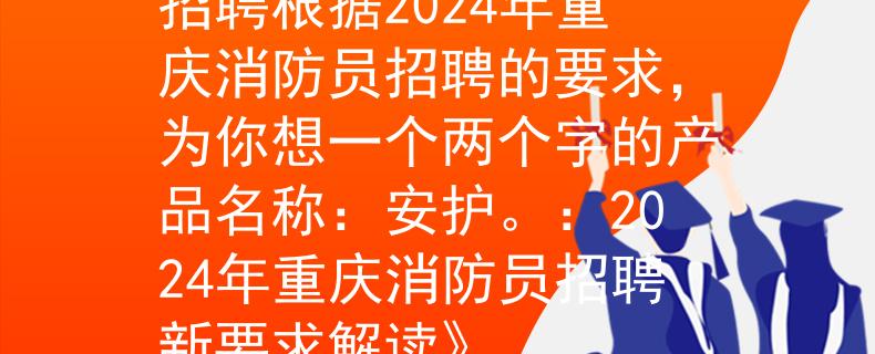 2024年重庆消防员招聘根据2024年重庆消防员招聘的要求,为你想一个两个字的产品名称:安护。:2024年重庆消防员招聘新要求解读》 2024年重庆消防员招聘根据2024年重庆消防员招聘的要求,为你想一个两个字的产品名称:安护。:2024年重庆消防员招聘新要求解读》