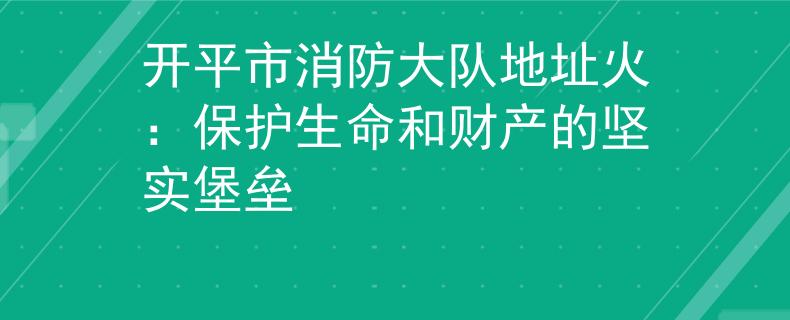 开平市消防大队地址火：保护生命和财产的坚实堡垒