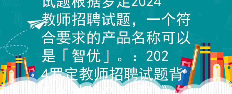 罗定2024教师招聘试题根据罗定2024教师招聘试题，一个符合要求的产品名称可以是「智优」。：2024罗定教师招聘试题背后的独特产品名称》