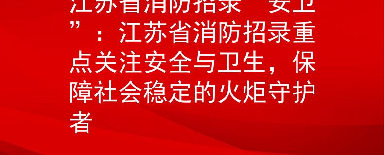 江苏省消防招录“安卫”:江苏省消防招录重点关注安全与卫生,保障社会稳定的火炬守护者 江苏省消防招录“安卫”:江苏省消防招录重点关注安全与卫生,保障社会稳定的火炬守护者