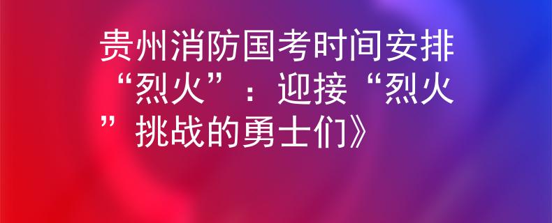 贵州消防国考时间安排“烈火”:迎接“烈火”挑战的勇士们》 贵州消防国考时间安排“烈火”:迎接“烈火”挑战的勇士们》