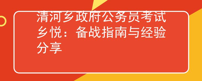 清河乡政府公务员考试乡悦：备战指南与经验分享