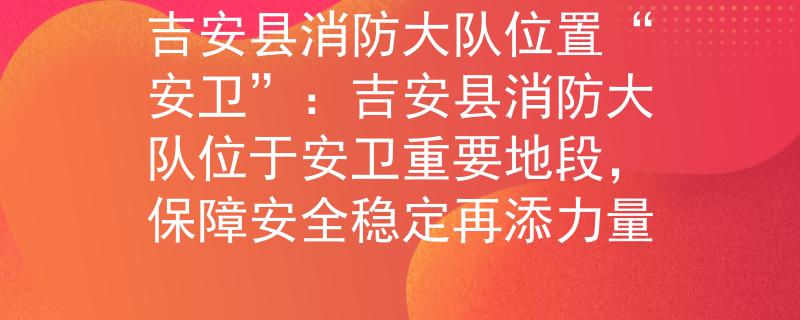 吉安县消防大队位置“安卫”:吉安县消防大队位于安卫重要地段,保障安全稳定再添力量 吉安县消防大队位置“安卫”:吉安县消防大队位于安卫重要地段,保障安全稳定再添力量
