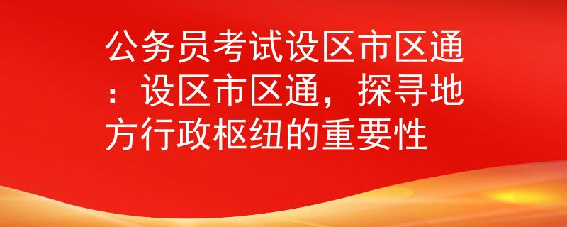 公务员考试设区市区通：设区市区通，探寻地方行政枢纽的重要性