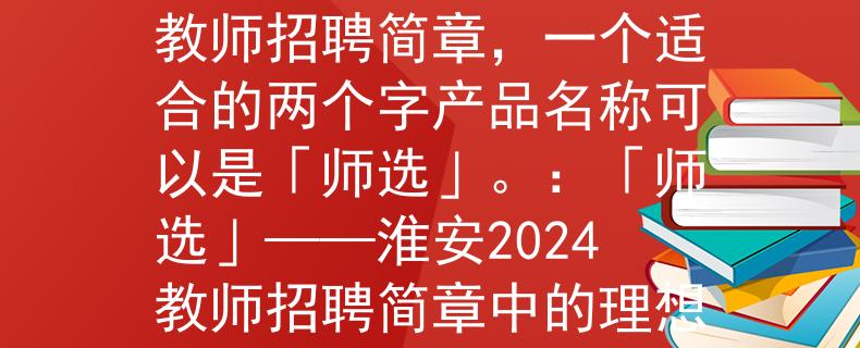 淮安2024教师招聘简章根据淮安2024教师招聘简章，一个适合的两个字产品名称可以是「师选」。：「师选」——淮安2024教师招聘简章中的理想选择
