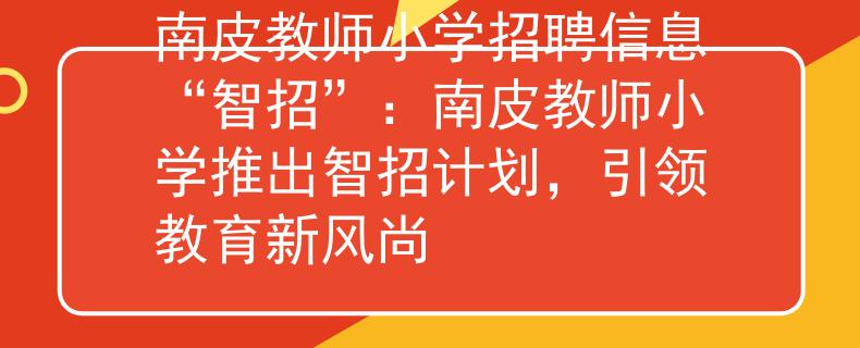 南皮教师小学招聘信息“智招”：南皮教师小学推出智招计划，引领教育新风尚
