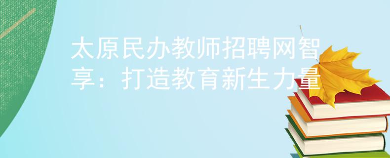 太原民办教师招聘网智享：打造教育新生力量