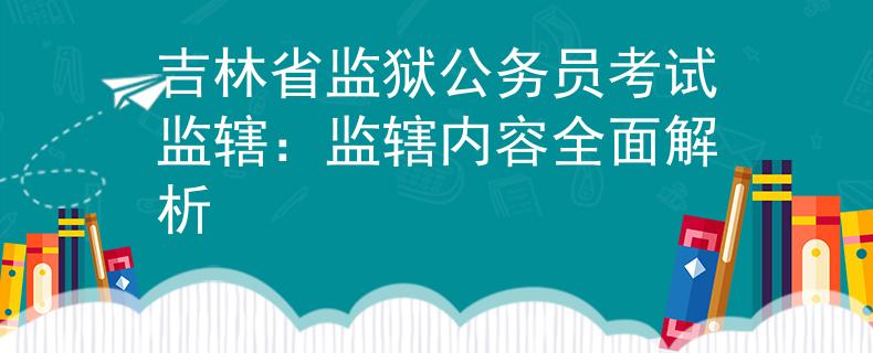 吉林省监狱公务员考试监辖:监辖内容全面解析 吉林省监狱公务员考试监辖:监辖内容全面解析
