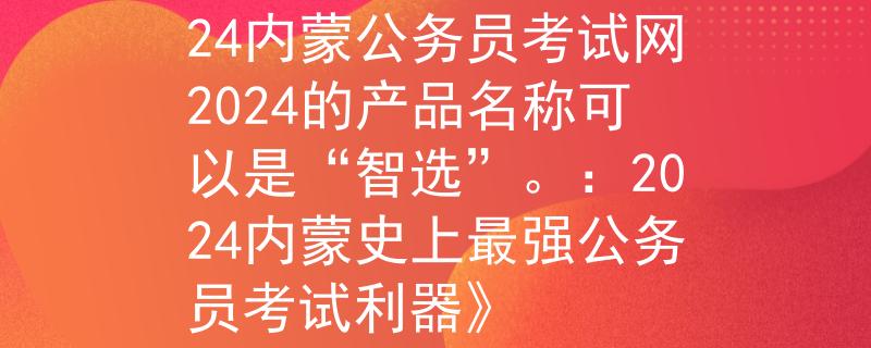 内蒙公务员考试网2024内蒙公务员考试网2024的产品名称可以是“智选”。：2024内蒙史上最强公务员考试利器》
