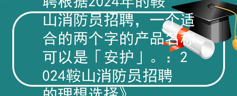 2024鞍山消防员招聘根据2024年的鞍山消防员招聘，一个适合的两个字的产品名称可以是「安护」。：2024鞍山消防员招聘的理想选择》