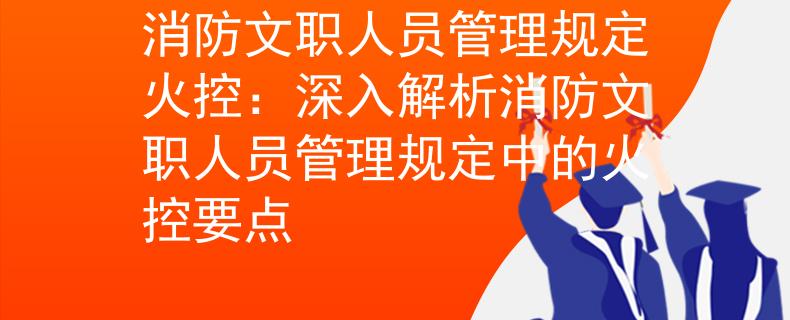 消防文职人员管理规定火控：深入解析消防文职人员管理规定中的火控要点