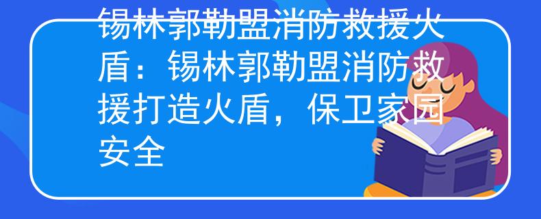 锡林郭勒盟消防救援火盾：锡林郭勒盟消防救援打造火盾，保卫家园安全
