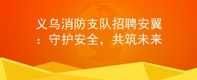 义乌消防支队招聘安翼：守护安全，共筑未来