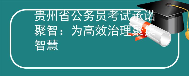 贵州省公务员考试承诺聚智：为高效治理聚集智慧