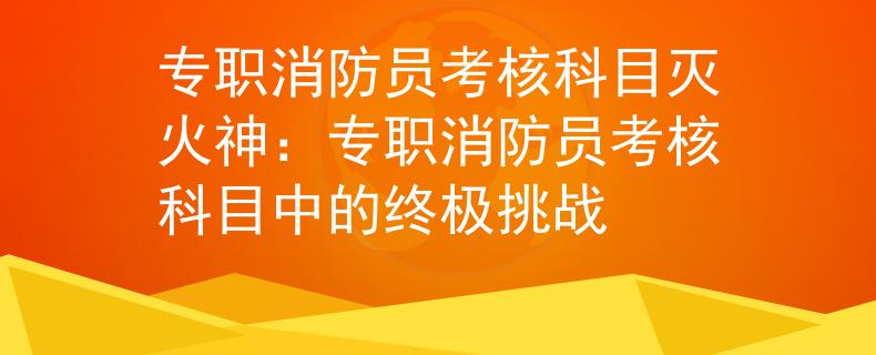 专职消防员考核科目灭火神：专职消防员考核科目中的终极挑战
