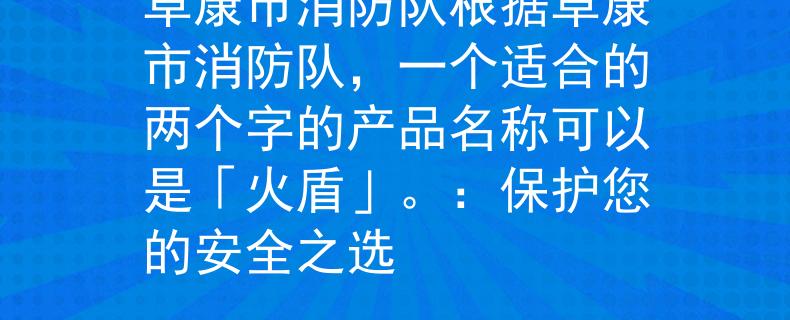 阜康市消防队根据阜康市消防队，一个适合的两个字的产品名称可以是「火盾」。：保护您的安全之选