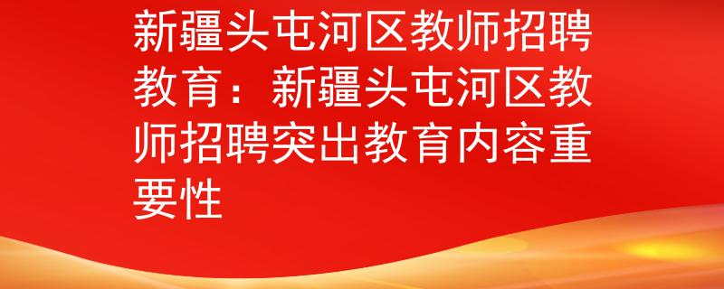 新疆头屯河区教师招聘教育：新疆头屯河区教师招聘突出教育内容重要性