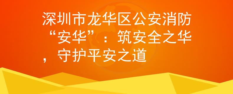 深圳市龙华区公安消防“安华”：筑安全之华，守护平安之道