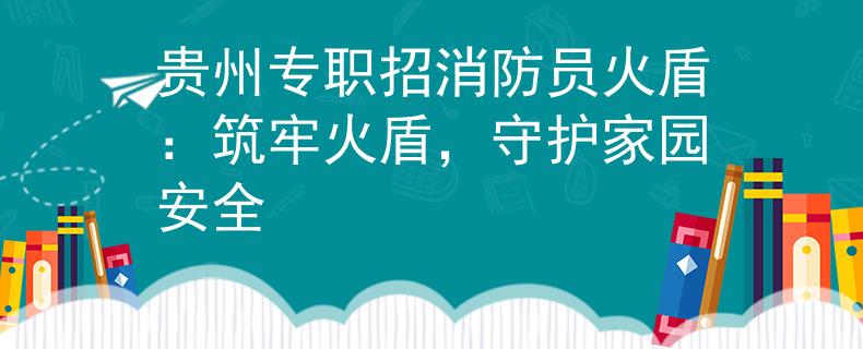 贵州专职招消防员火盾：筑牢火盾，守护家园安全