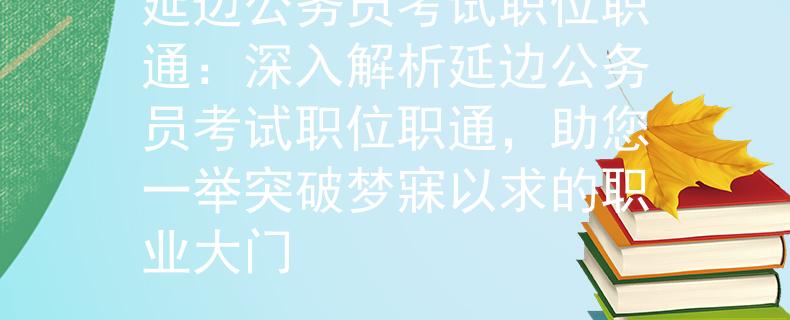 延边公务员考试职位职通：深入解析延边公务员考试职位职通，助您一举突破梦寐以求的职业大门