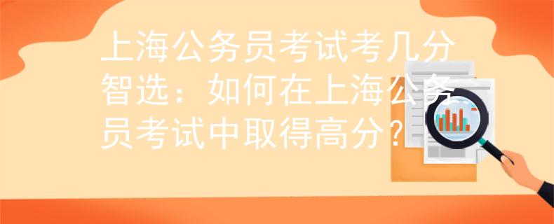 上海公务员考试考几分智选：如何在上海公务员考试中取得高分？