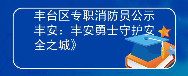 丰台区专职消防员公示丰安：丰安勇士守护安全之城》