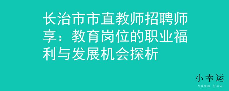 长治市市直教师招聘师享：教育岗位的职业福利与发展机会探析