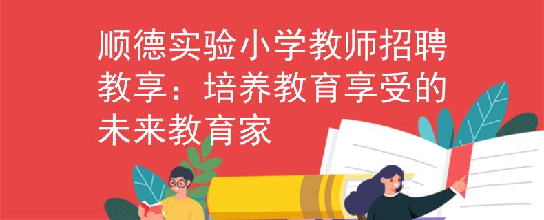 顺德实验小学教师招聘教享：培养教育享受的未来教育家