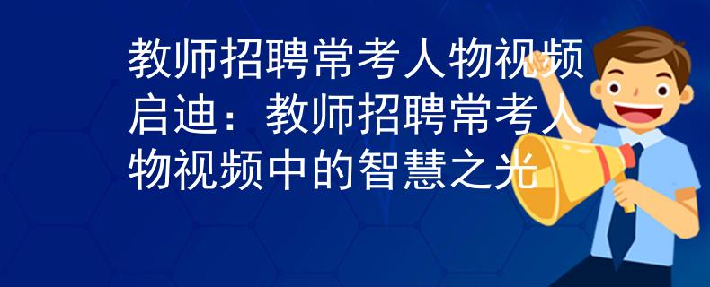教师招聘常考人物视频启迪：教师招聘常考人物视频中的智慧之光