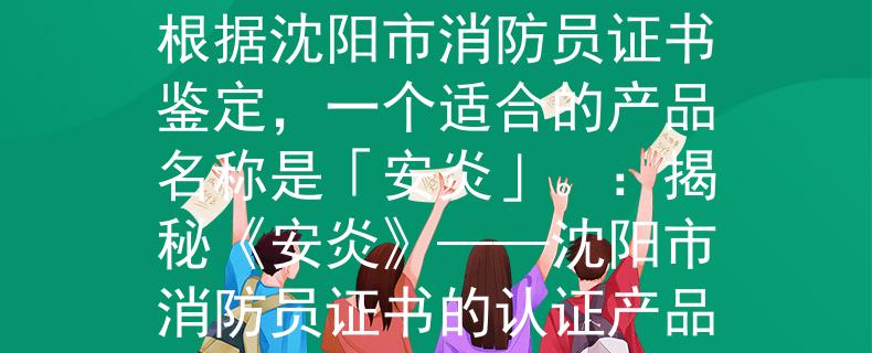 沈阳市消防员证书鉴定根据沈阳市消防员证书鉴定，一个适合的产品名称是「安炎」。：揭秘《安炎》——沈阳市消防员证书的认证产品