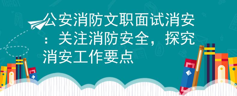 公安消防文职面试消安：关注消防安全，探究消安工作要点