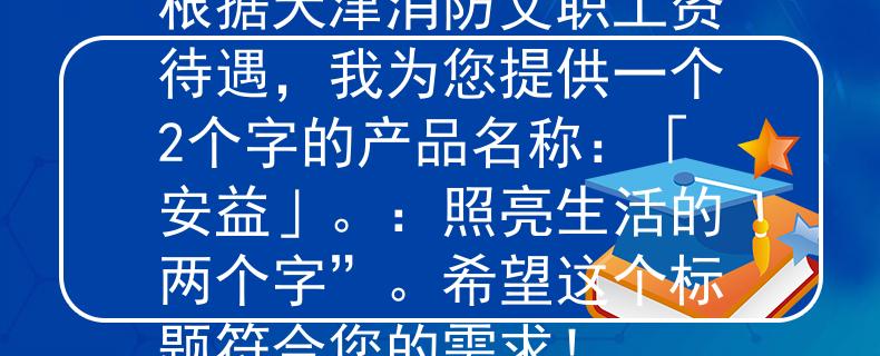 天津消防文职工资待遇根据天津消防文职工资待遇，我为您提供一个2个字的产品名称：「安益」。：照亮生活的两个字”。希望这个标题符合您的需求！