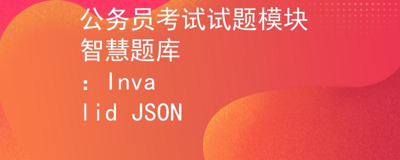 公务员考试试题模块 智慧题库
：Invalid JSON