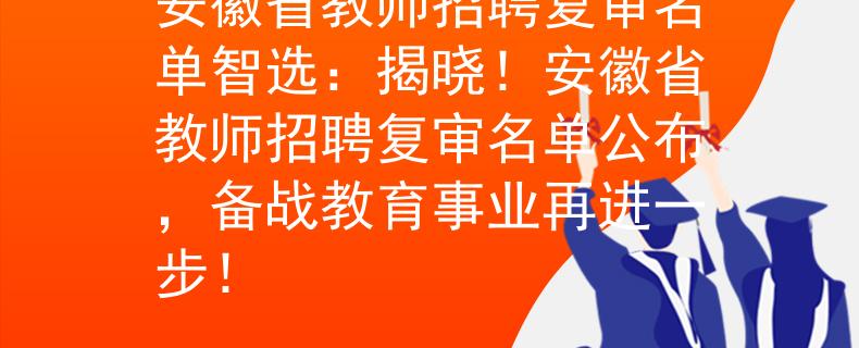 安徽省教师招聘复审名单智选：揭晓！安徽省教师招聘复审名单公布，备战教育事业再进一步！