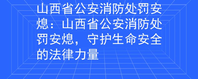 山西省公安消防处罚安熄：山西省公安消防处罚安熄，守护生命安全的法律力量