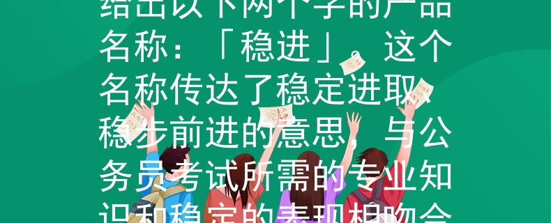 2024湖北省公务员考试根据你提供的信息，我可以为你想一个产品名称。考虑到湖北省公务员考试的背景，我给出以下两个字的产品名称：「稳进」。这个名称传达了稳定进取、稳步前进的意思，与公务员考试所需的专业知识和稳定的表现相吻合。希望这个名称能满足你的需求！：「稳进」——湖北省公务员考试的稳定进取之路