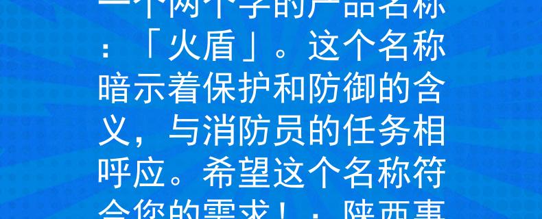 陕西事业编制消防员根据您的要求，我为陕西事业编制消防员想到了一个两个字的产品名称：「火盾」。这个名称暗示着保护和防御的含义，与消防员的任务相呼应。希望这个名称符合您的需求！：陕西事业编制消防员的保护利器》