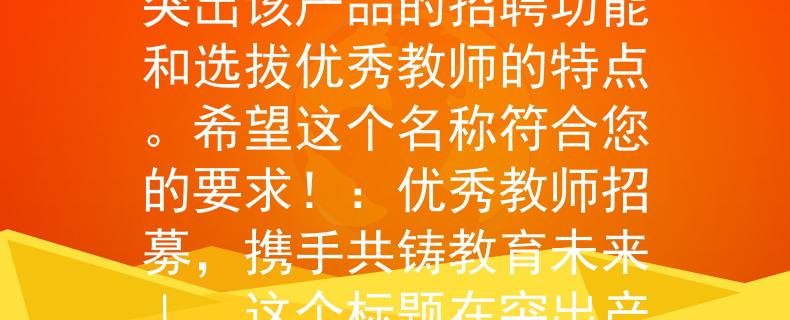 2024厦门教师招聘根据您提供的信息，我为2024厦门教师招聘设计了一个两个字的产品名称：「聘选」。这个名称结合了「聘」和「选」两个词，旨在突出该产品的招聘功能和选拔优秀教师的特点。希望这个名称符合您的要求！：优秀教师招募，携手共铸教育未来」。这个标题在突出产品名称「聘选」的同时，强调了招募优秀教师的目标，并传达了合作共同塑造教育未来的意义。希望这个标题符合您的需求！